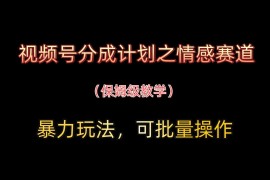 视频号分成计划之情感赛道暴力玩法，可批量操作，保姆级教学