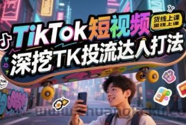 TikTok短视频带货线上课，深挖TK投流达人打法