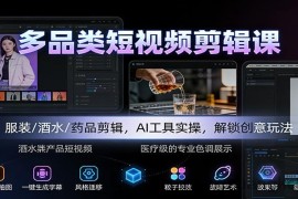 多品类短视频剪辑课：服装/酒水/药品剪辑，AI工具实操，解锁创意玩法