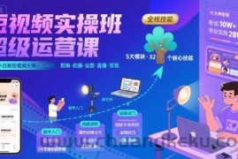短视频实操班超级运营课，新手小白到短视频大神必修课程，剪辑-拍摄-运营-直播-变现
