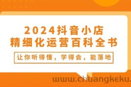 （10850期）2024抖音小店-精细化运营百科全书：让你听得懂，学得会，能落地（34节课）