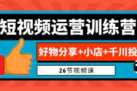 （6947期）0基础短视频运营训练营：好物分享+小店+千川投放（26节视频课）