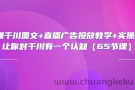 （3317期）巨量千川图文+直播广告投放教学+实操经验：让你对千川有一个认知（65节课）