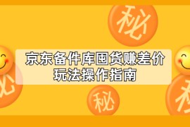 （2130期）京东备件库囤货赚差价玩法操作指南【付费文章】