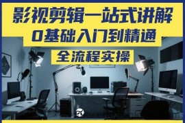 影视剪辑一站式讲解，0基础入门到精通，全流程实操