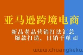 亚马逊跨境电商：新品老品营销打法汇总，爆款打造，日销千单