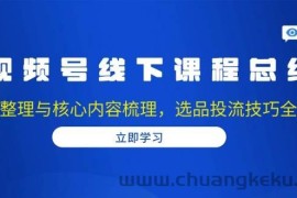 视频号线下课程总结：PPT整理与核心内容梳理，选品投流技巧全掌握