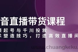 （13848期）抖音直播带货课程，视频起号与千川投放，话术塑造技巧，打造高效直播间