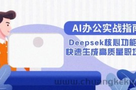 （15018期）AI办公实战指南：Deepsek核心功能教学，快速生成高质量职场文档