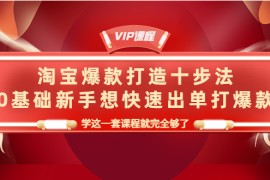 （4085期）淘宝爆款打造十步法，0基础新手想快速出单打爆款，学这一套课程就完全够了