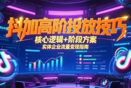 （15240期）抖加高阶投放技巧，核心逻辑+阶段方案，实体企业流量变现指南