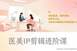 （17303期）医美IP剪辑进阶课，聚焦医美、案例拆解、质感方法论，让每条口播都成为精准获客工具