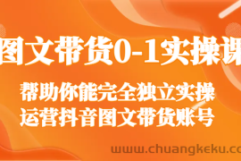 图文带货0-1实操课，帮助你能完全独立实操运营抖音图文带货账号