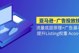 （5048期）亚马逊·广告投放技巧流量底层+广告漏斗逻辑+提升Listing权重 Acos&lt;10%