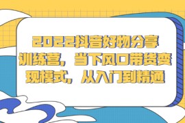 （2340期）2022抖音好物分享训练营，当下风口带货变现模式，从入门到精通