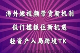 海外短视频Tiktok带货新机制，低门槛抓住新机遇，轻资产入局跨境TK