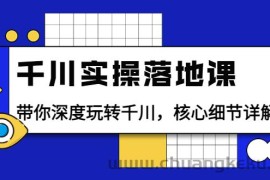 （3651期）千川实操落地课：带你深度玩转千川，核心细节详解（18节课时）