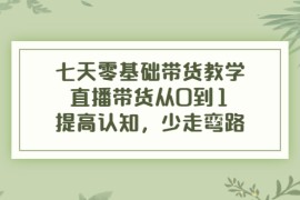 （3986期）七天零基础带货教学，直播带货从0到1，提高认知，少走弯路