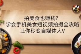 拍美食也赚钱？学会手机美食短视频拍摄全攻略，让你秒变自媒体大V