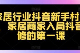 家居行业抖音新手村计划，家居商家入局抖音必修的第一课