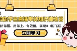 （5917期）教你学会直播带货知识训练营，听得懂、用得上、有效果，实现0-1的飞跃