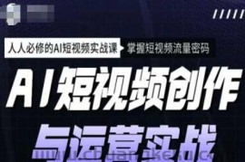 AI短视频创作与运营实战课程，人人必修的AI短视频实战课，掌握短视频流量密码