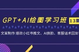 （6911期）GPT+AI绘图学习班【第13期】 文案制作 爆款小红书推文、AI换脸、客服话术