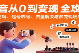 抖音从0到变现认知课：平台逻辑、起号养号、流量解决与多变现玩法教学