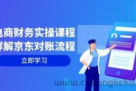 （12932期）电商财务实操课程：详解京东对账流程，从交易流程到利润核算全面覆盖