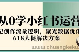 从0学小红书运营，笔记创作流量逻辑，聚光数据优化，618大促解决方案