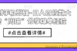 短剧手机剪辑-日入四位数大佬“周瑜”分享爆单经验