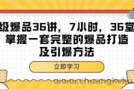 超级爆品36讲，7小时36堂课，掌握一套完整的爆品打造及引爆方法