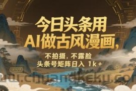 今日头条用AI做古风漫画，不拍摄，不露脸，头条号矩阵日入1k+