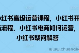 小红书高级运营课程，小红书开店流程，小红书电商如何运营，小红书疑问解答