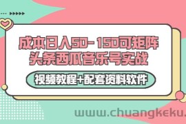 （3327期）0成本日入50-150可矩阵头条西瓜音乐号实战（视频教程+配套资料软件）