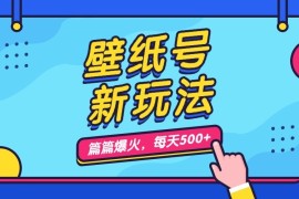 （7101期）壁纸号新玩法，篇篇流量1w+，每天5分钟收益500，保姆级教学