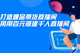 （2114期）教你打造爆品带货直播间，如何用用百元搭建千人直播间，增加自然成交