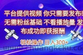 平台提供视频，你只需要发布， 无需粉丝基础，不看播放量，发布成功即获报酬，日入3张【揭秘】