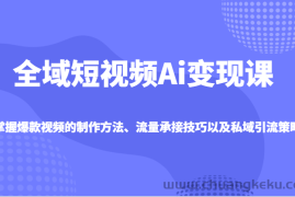 全域短视频Ai变现课，掌握爆款视频的制作方法、流量承接技巧以及私域引流策略