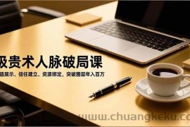 （16682期）吸贵术人脉破局课，价值展示、信任建立、资源绑定，突破圈层年入百万