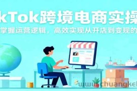 TikTok跨境电商实操课，快速掌握运营逻辑，高效实现从开店到变现的闭环