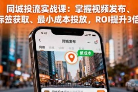 （16172期）同城投流实战课：掌握视频发布、标签获取、最小成本投放，ROI提升3倍