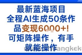 最新蓝海项目：全程AI生成50条作品变现6k+，可矩阵操作，有手就能操作
