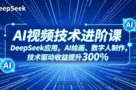 （16712期）AI视频技术进阶课，DeepSeek应用、AI绘画、数字人制作，技术驱动收益提升300%
