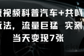 短视频科普汽车+共鸣玩法，流量巨猛实测当天变现7张