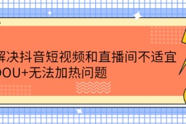 （2221期）解决抖音短视频和直播间不适宜，DOU+无法加热问题