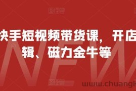 最新快手短视频带货课，开店、剪辑、磁力金牛等