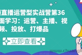 短视频直播运营型实战营第36期，全面学习：运营、主播、视频、投放、打爆品