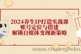 （12259期）2024养生IP打造实战课：账号定位与搭建，解锁自媒体变现新策略