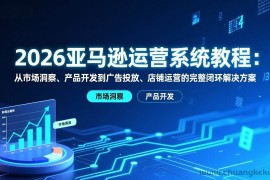 （17208期）2026亚马逊运营系统教程：从市场洞察、产品开发到广告投放、店铺运营的完整闭环解决方案